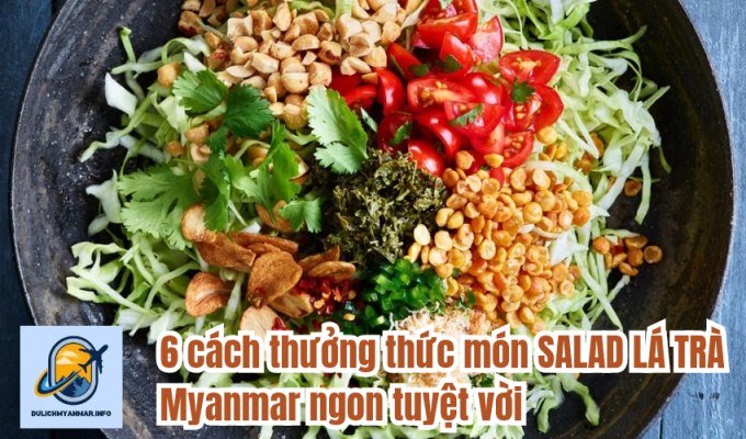 6 cách thưởng thức món SALAD LÁ TRÀ Myanmar ngon tuyệt vời