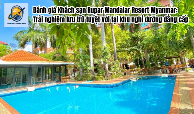 Đánh giá Khách sạn Rupar Mandalar Resort Myanmar: Trải nghiệm lưu trú tuyệt vời tại khu nghỉ dưỡng đẳng cấp