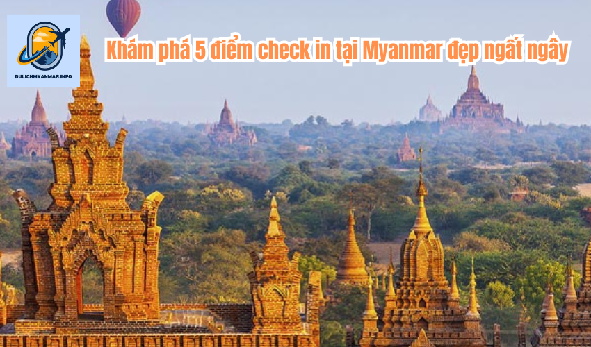 Khám phá 5 điểm check in tại Myanmar đẹp ngất ngây