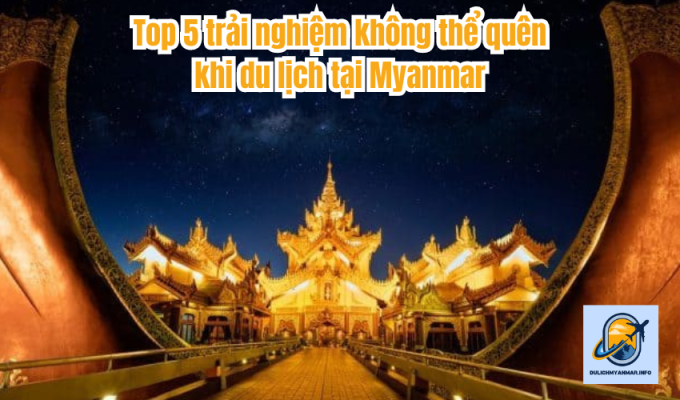 Top 5 trải nghiệm không thể quên khi du lịch tại Myanmar