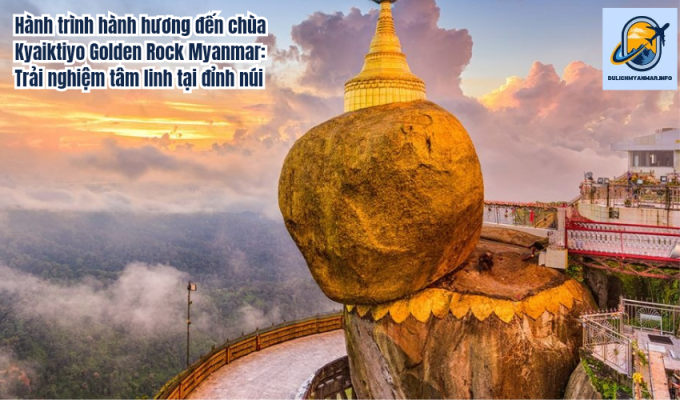 Hành trình hành hương đến chùa Kyaiktiyo Golden Rock Myanmar: Trải nghiệm tâm linh tại đỉnh núi