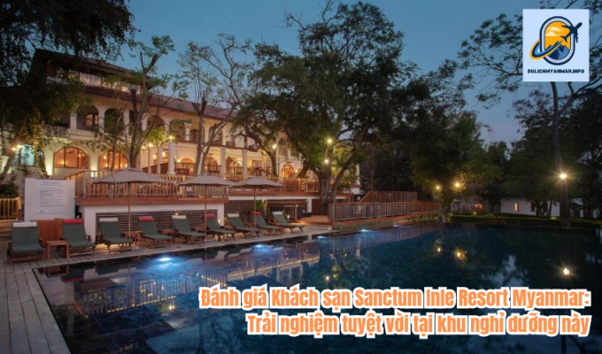 Đánh giá Khách sạn Sanctum Inle Resort Myanmar: Trải nghiệm tuyệt vời tại khu nghỉ dưỡng này